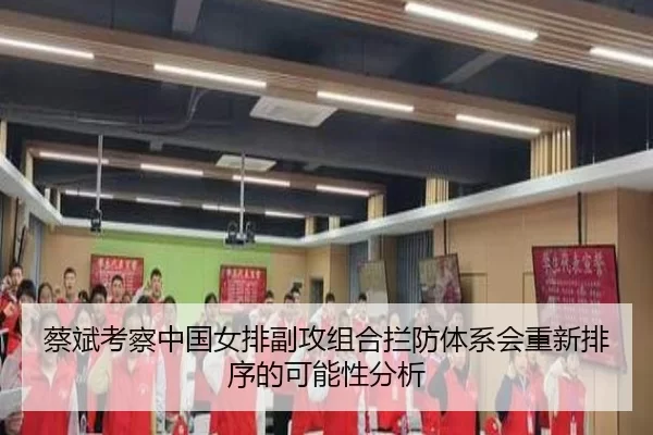 蔡斌考察中国女排副攻组合拦防体系会重新排序的可能性分析